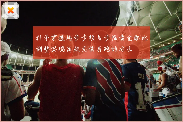 科学掌握跑步步频与步幅黄金配比调整实现高效无伤奔跑的方法