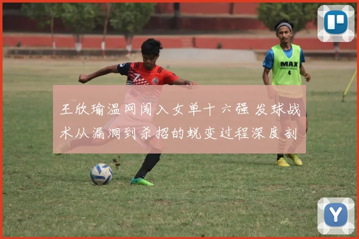 王欣瑜温网闯入女单十六强 发球战术从漏洞到杀招的蜕变过程深度剖析