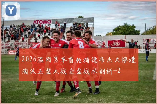 2026温网男单首轮梅德韦杰夫惨遭淘汰五盘大战全盘战术剖析