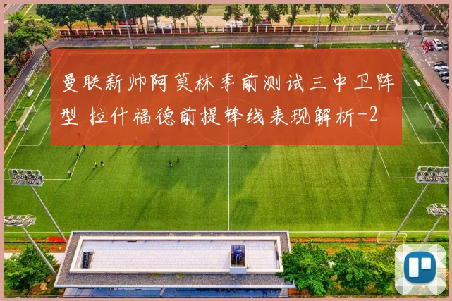 曼联新帅阿莫林季前测试三中卫阵型 拉什福德前提锋线表现解析