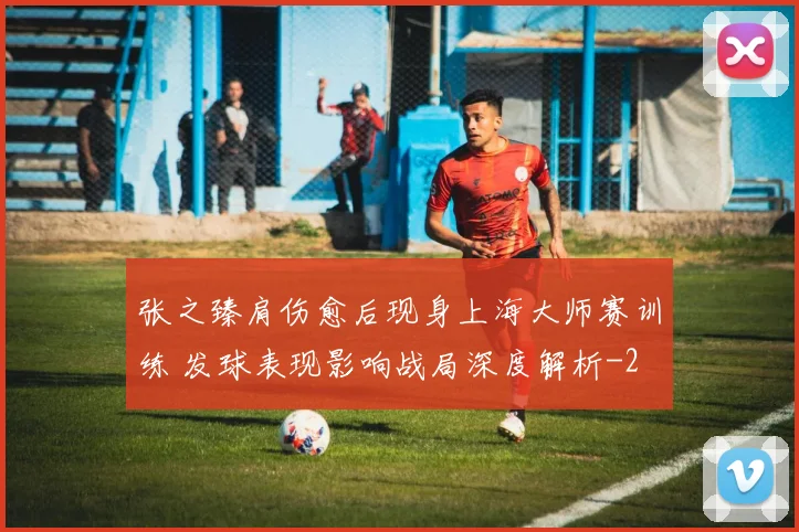 张之臻肩伤愈后现身上海大师赛训练 发球表现影响战局深度解析