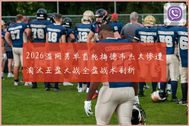 2026温网男单首轮梅德韦杰夫惨遭淘汰五盘大战全盘战术剖析