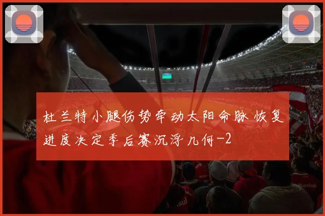 杜兰特小腿伤势牵动太阳命脉 恢复进度决定季后赛沉浮几何