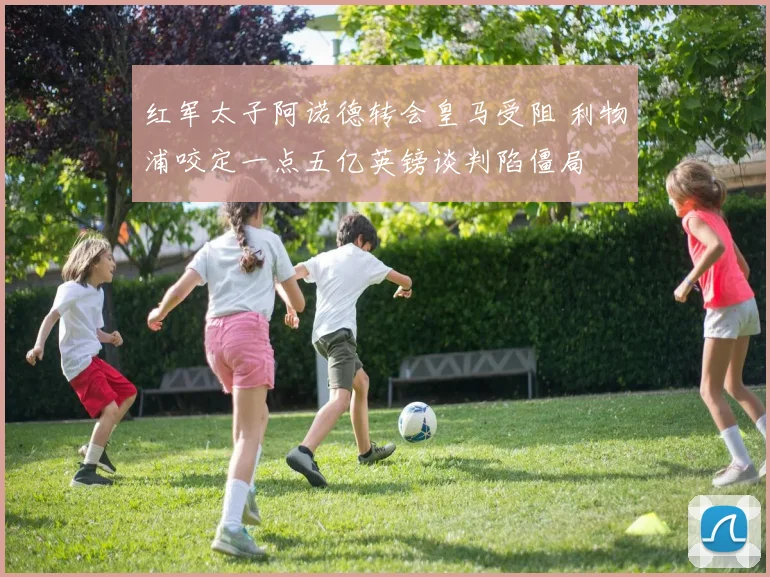 红军太子阿诺德转会皇马受阻 利物浦咬定一点五亿英镑谈判陷僵局
