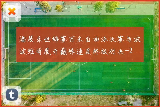 潘展乐世锦赛百米自由泳决赛与波波维奇展开巅峰速度终极对决