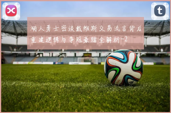 湖人勇士密谈戴维斯交易流言背后重建逻辑与争冠豪赌全解析