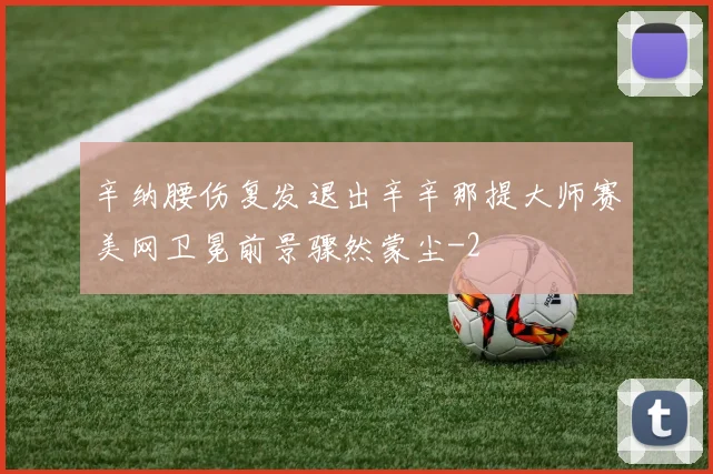 辛纳腰伤复发退出辛辛那提大师赛美网卫冕前景骤然蒙尘