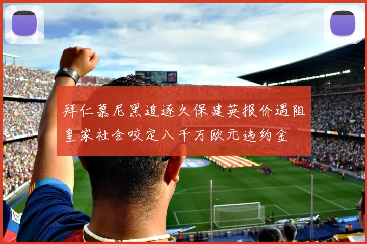 拜仁慕尼黑追逐久保建英报价遇阻皇家社会咬定八千万欧元违约金