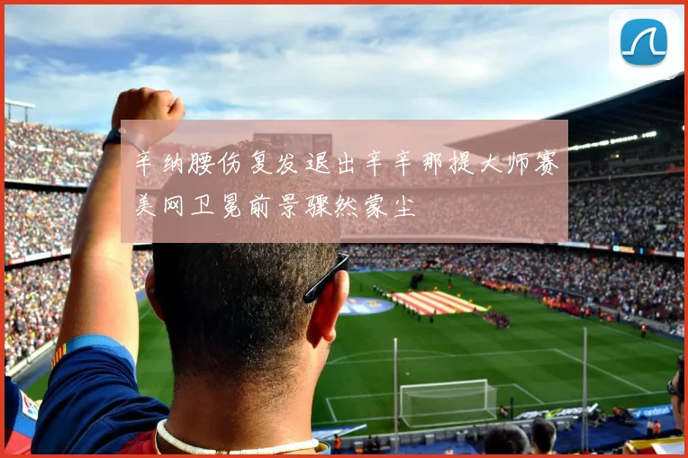 辛纳腰伤复发退出辛辛那提大师赛美网卫冕前景骤然蒙尘