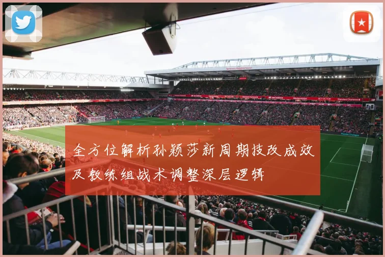 全方位解析孙颖莎新周期技改成效及教练组战术调整深层逻辑