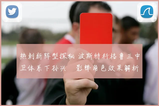 热刺新阵型探秘 波斯特科格鲁三中卫体系下孙兴慜影锋角色效果解析