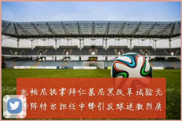 孔帕尼执掌拜仁慕尼黑改革试验无锋阵特尔担任中锋引发球迷激烈质疑
