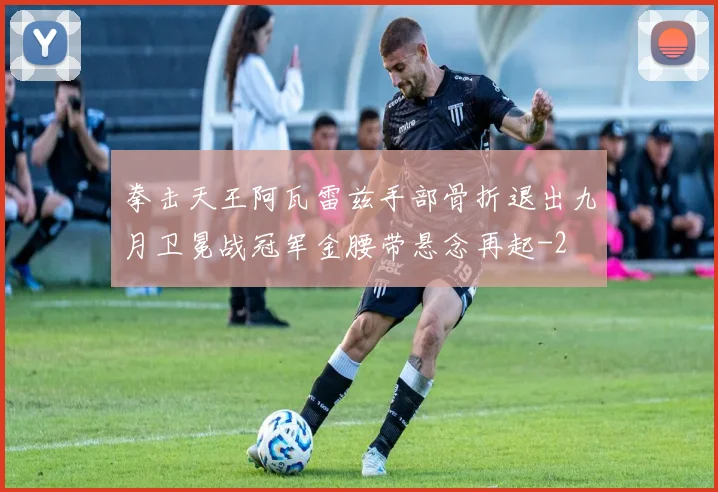 拳击天王阿瓦雷兹手部骨折退出九月卫冕战冠军金腰带悬念再起