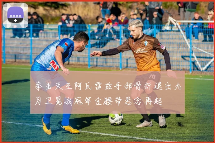 拳击天王阿瓦雷兹手部骨折退出九月卫冕战冠军金腰带悬念再起